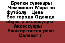 Брелки-сувениры Чемпионат Мира по футболу › Цена ­ 399 - Все города Одежда, обувь и аксессуары » Аксессуары   . Башкортостан респ.,Салават г.